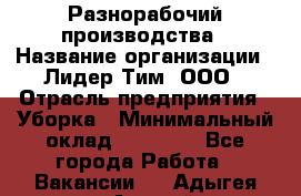 Разнорабочий производства › Название организации ­ Лидер Тим, ООО › Отрасль предприятия ­ Уборка › Минимальный оклад ­ 15 000 - Все города Работа » Вакансии   . Адыгея респ.,Адыгейск г.